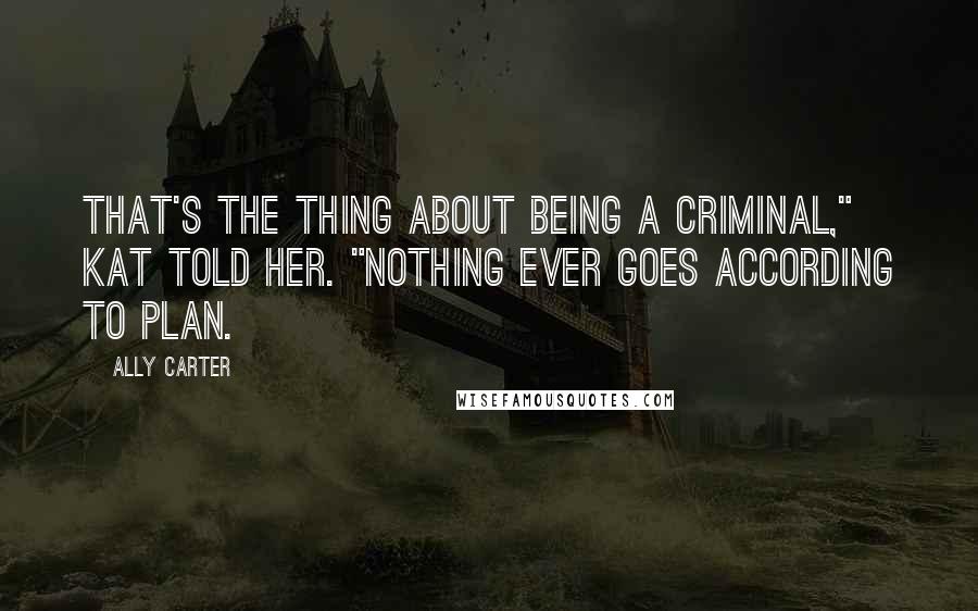 Ally Carter Quotes: That's the thing about being a criminal," Kat told her. "Nothing ever goes according to plan.