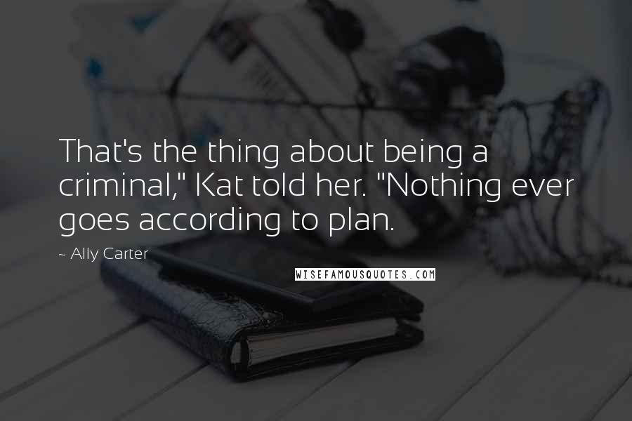 Ally Carter Quotes: That's the thing about being a criminal," Kat told her. "Nothing ever goes according to plan.