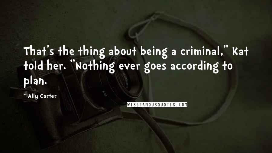 Ally Carter Quotes: That's the thing about being a criminal," Kat told her. "Nothing ever goes according to plan.