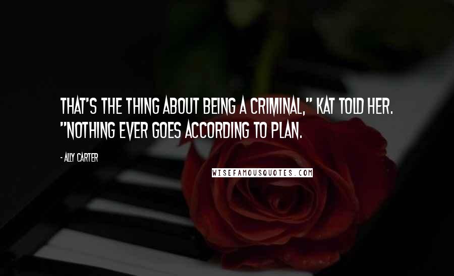 Ally Carter Quotes: That's the thing about being a criminal," Kat told her. "Nothing ever goes according to plan.