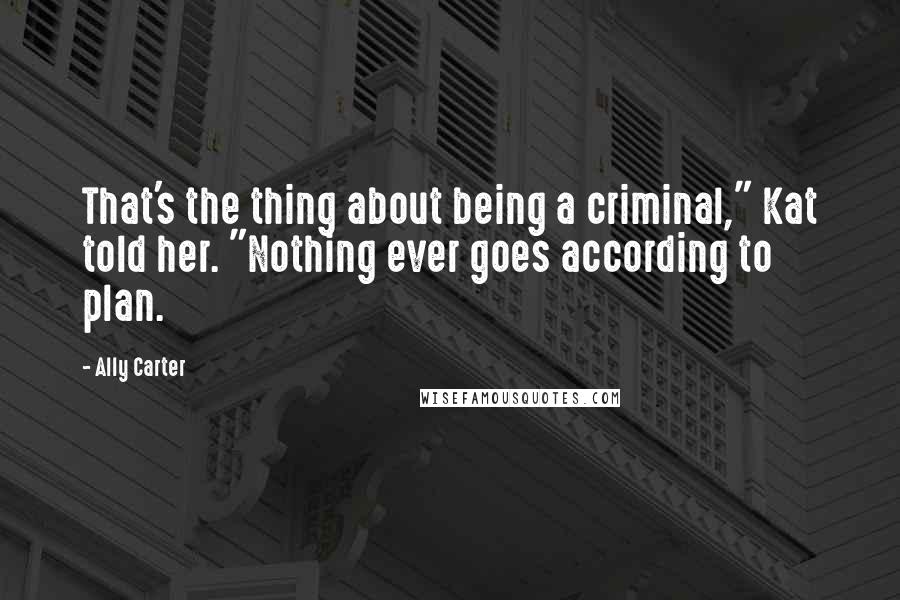 Ally Carter Quotes: That's the thing about being a criminal," Kat told her. "Nothing ever goes according to plan.