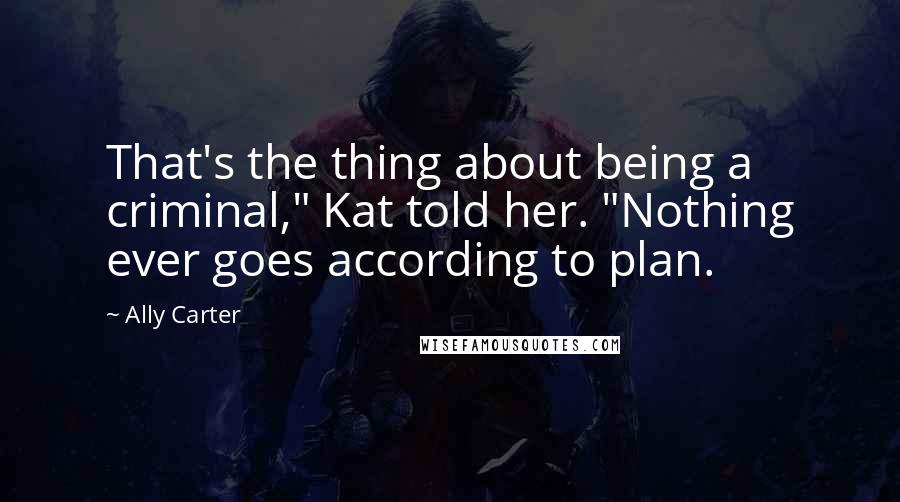 Ally Carter Quotes: That's the thing about being a criminal," Kat told her. "Nothing ever goes according to plan.