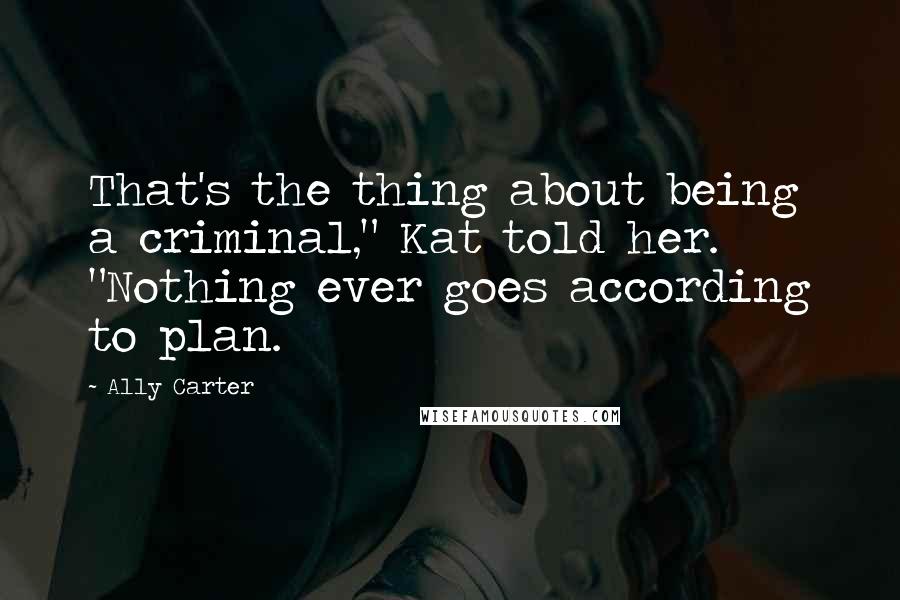 Ally Carter Quotes: That's the thing about being a criminal," Kat told her. "Nothing ever goes according to plan.