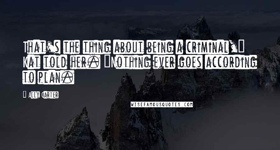 Ally Carter Quotes: That's the thing about being a criminal," Kat told her. "Nothing ever goes according to plan.