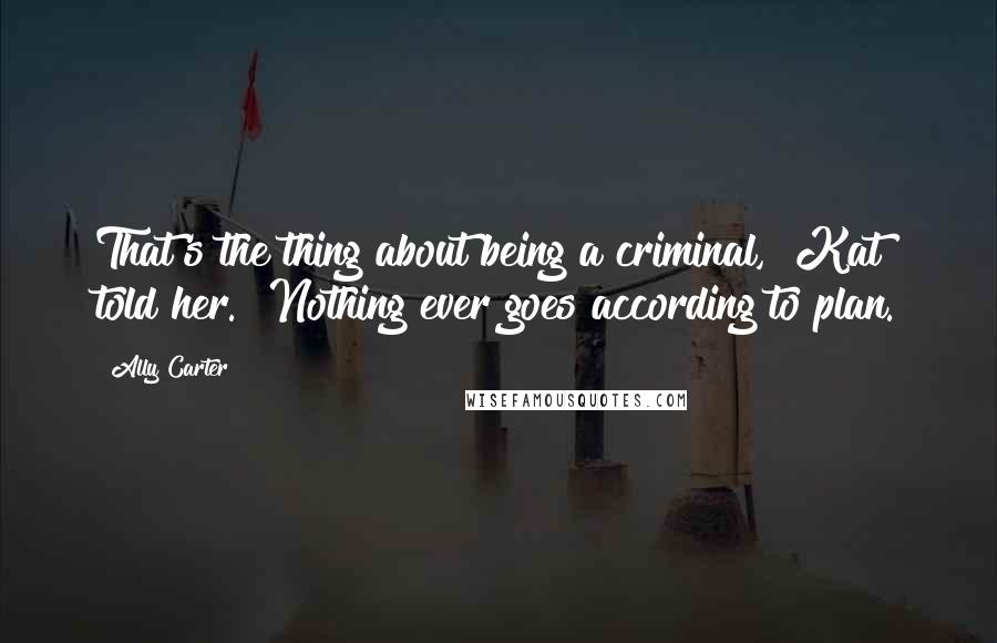 Ally Carter Quotes: That's the thing about being a criminal," Kat told her. "Nothing ever goes according to plan.