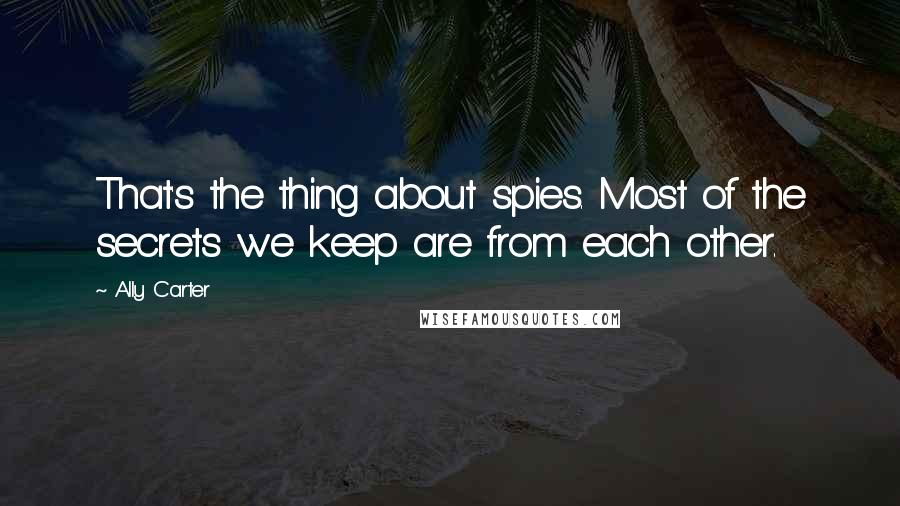 Ally Carter Quotes: That's the thing about spies. Most of the secrets we keep are from each other.