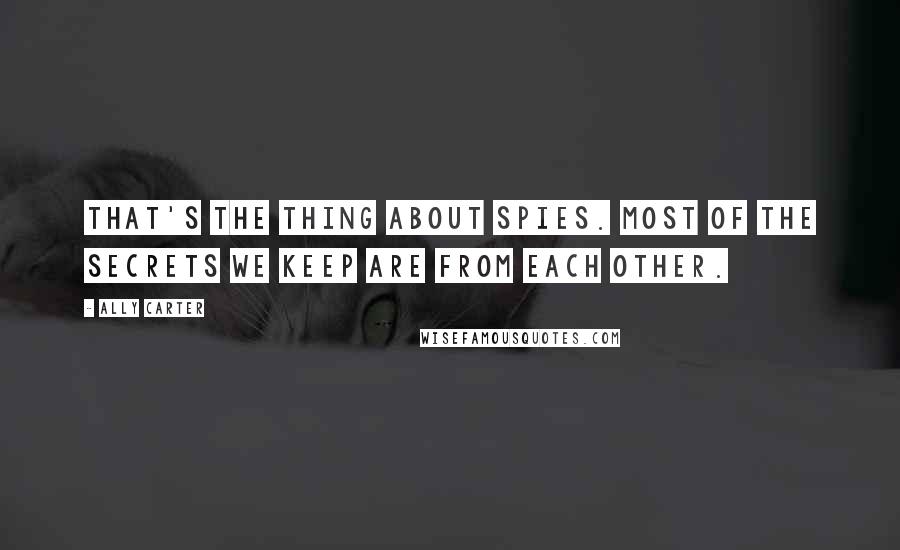 Ally Carter Quotes: That's the thing about spies. Most of the secrets we keep are from each other.