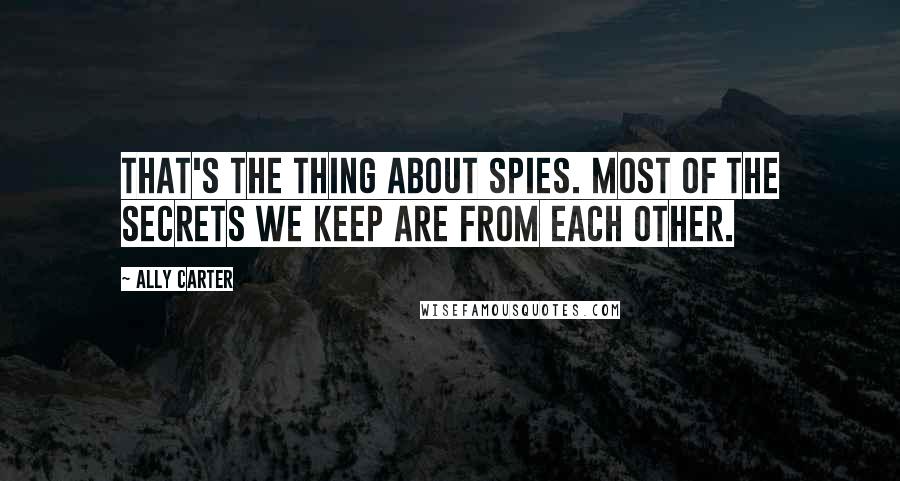 Ally Carter Quotes: That's the thing about spies. Most of the secrets we keep are from each other.