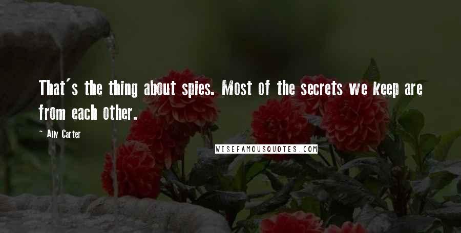 Ally Carter Quotes: That's the thing about spies. Most of the secrets we keep are from each other.