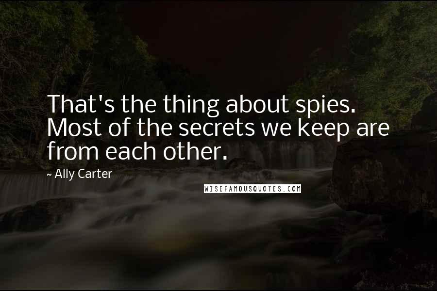 Ally Carter Quotes: That's the thing about spies. Most of the secrets we keep are from each other.