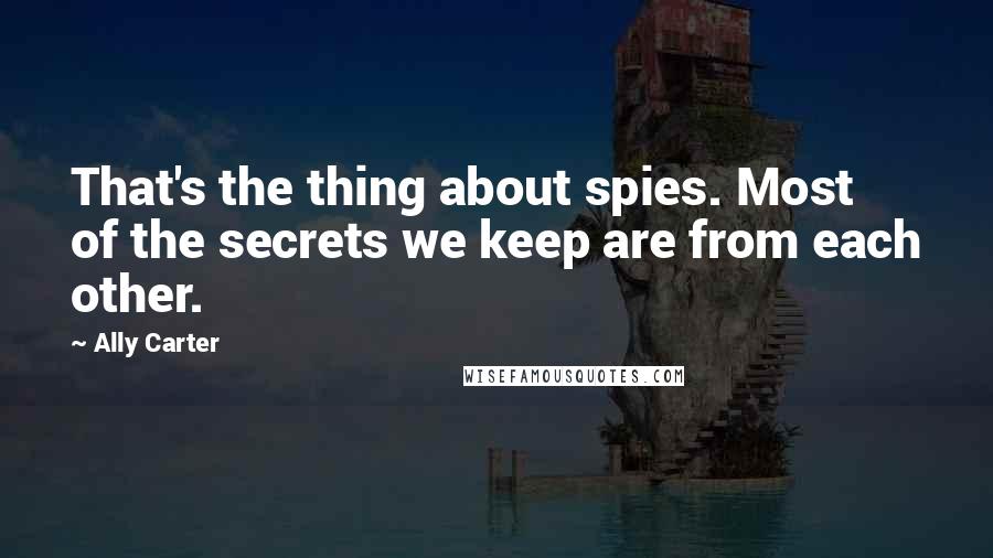 Ally Carter Quotes: That's the thing about spies. Most of the secrets we keep are from each other.