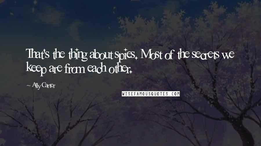 Ally Carter Quotes: That's the thing about spies. Most of the secrets we keep are from each other.