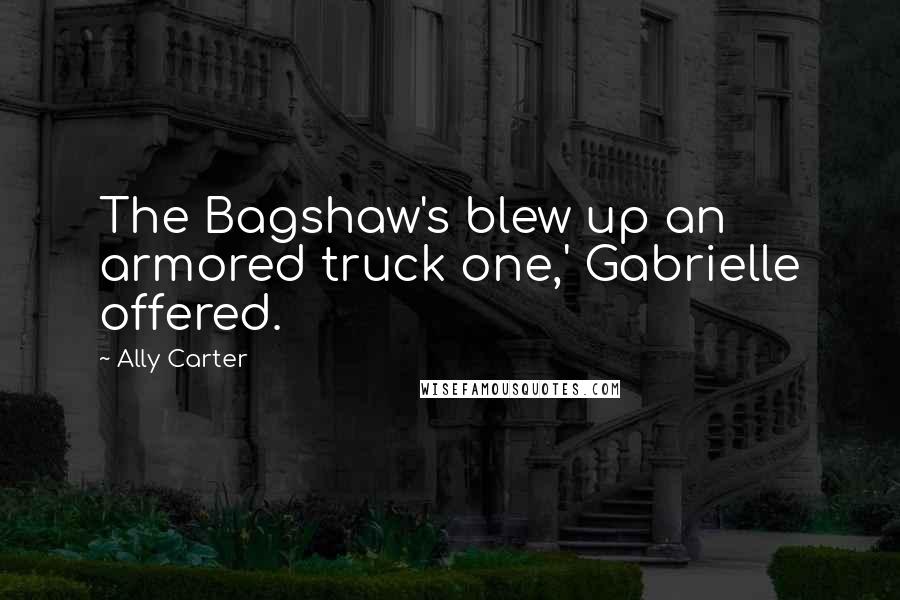 Ally Carter Quotes: The Bagshaw's blew up an armored truck one,' Gabrielle offered.