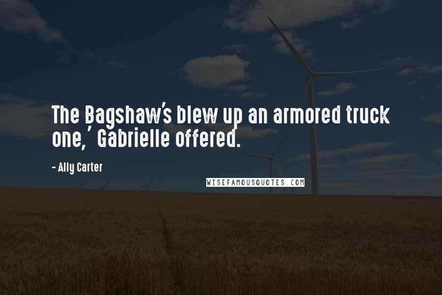 Ally Carter Quotes: The Bagshaw's blew up an armored truck one,' Gabrielle offered.