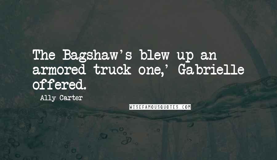 Ally Carter Quotes: The Bagshaw's blew up an armored truck one,' Gabrielle offered.