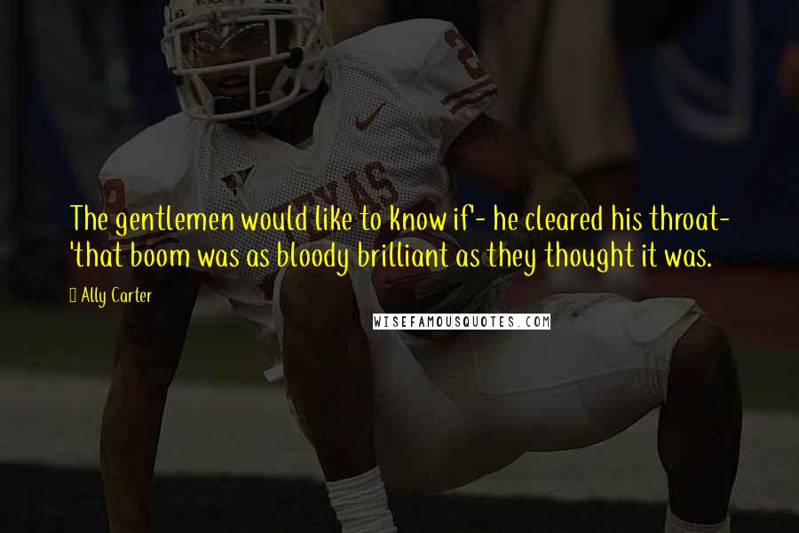 Ally Carter Quotes: The gentlemen would like to know if'- he cleared his throat- 'that boom was as bloody brilliant as they thought it was.