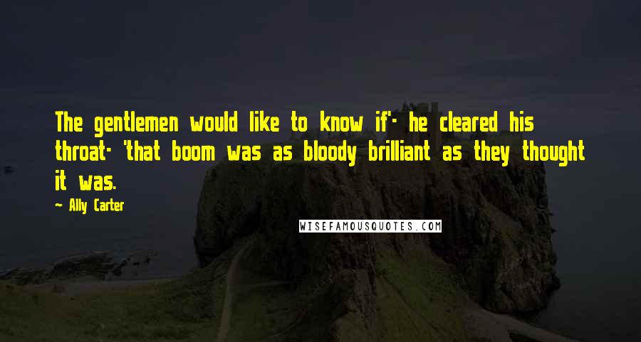 Ally Carter Quotes: The gentlemen would like to know if'- he cleared his throat- 'that boom was as bloody brilliant as they thought it was.