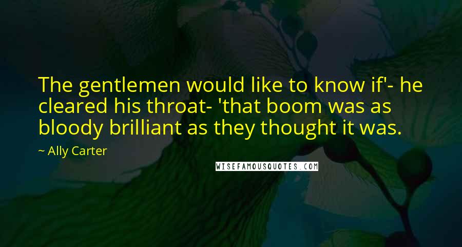 Ally Carter Quotes: The gentlemen would like to know if'- he cleared his throat- 'that boom was as bloody brilliant as they thought it was.