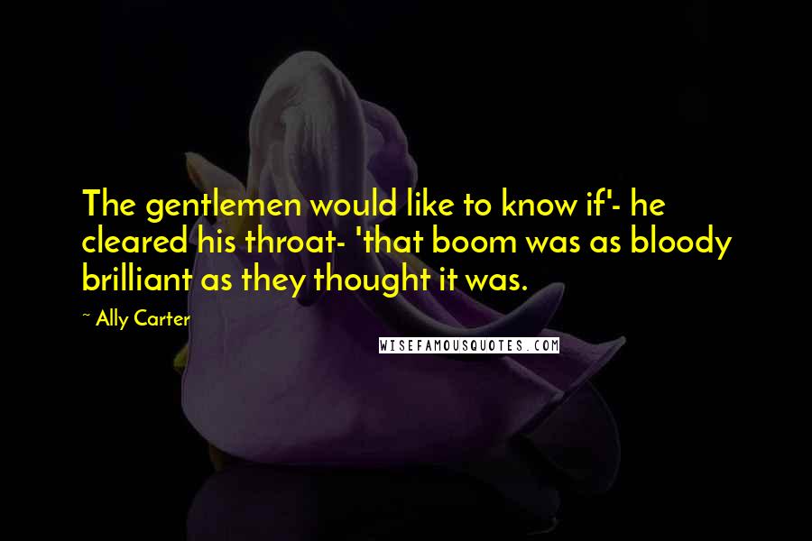 Ally Carter Quotes: The gentlemen would like to know if'- he cleared his throat- 'that boom was as bloody brilliant as they thought it was.