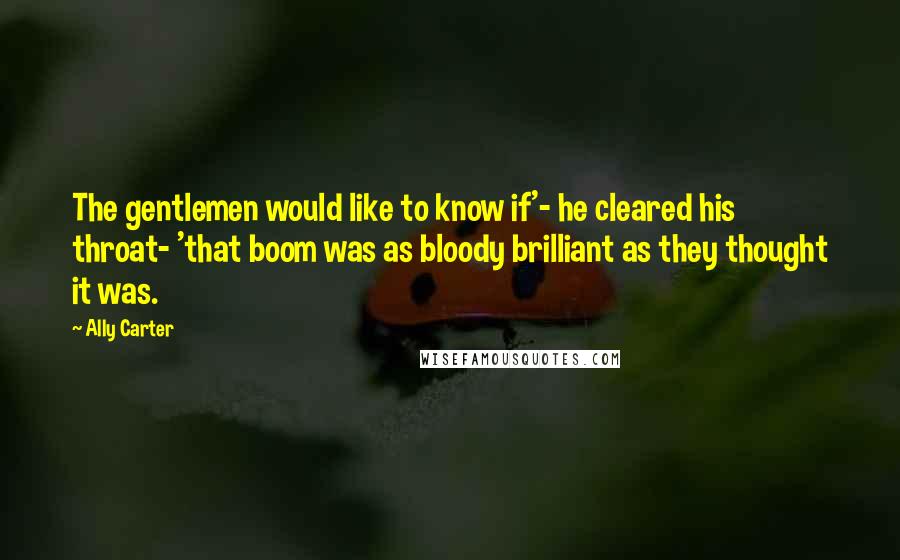 Ally Carter Quotes: The gentlemen would like to know if'- he cleared his throat- 'that boom was as bloody brilliant as they thought it was.