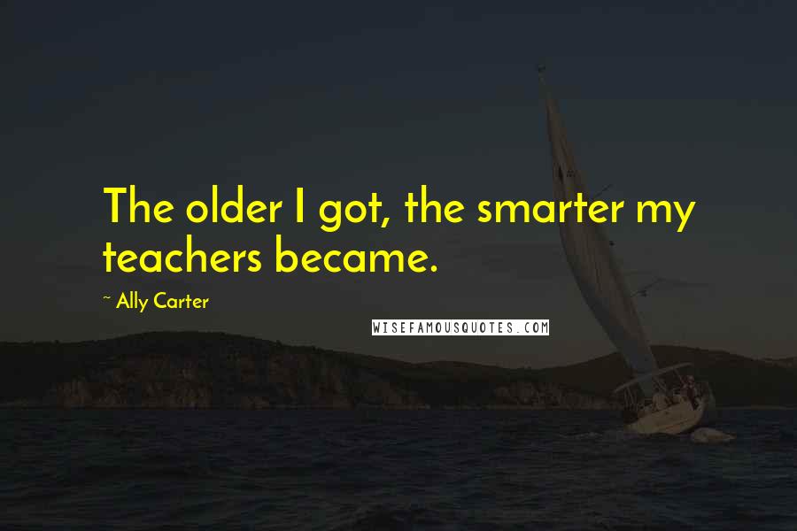 Ally Carter Quotes: The older I got, the smarter my teachers became.