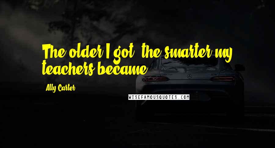 Ally Carter Quotes: The older I got, the smarter my teachers became.
