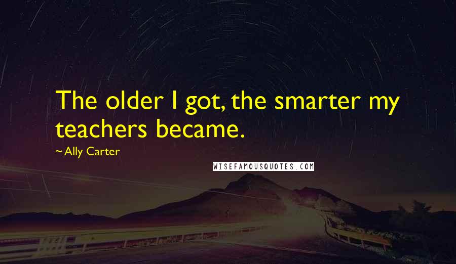 Ally Carter Quotes: The older I got, the smarter my teachers became.