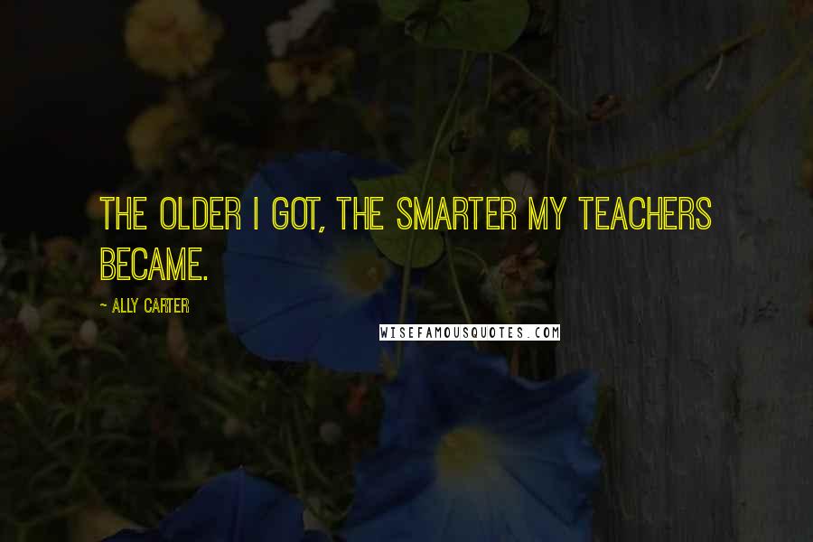 Ally Carter Quotes: The older I got, the smarter my teachers became.