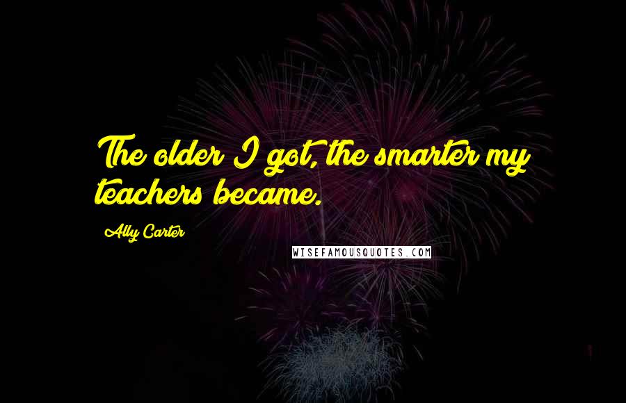 Ally Carter Quotes: The older I got, the smarter my teachers became.