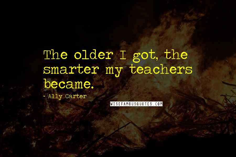 Ally Carter Quotes: The older I got, the smarter my teachers became.