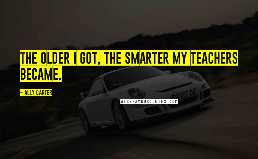 Ally Carter Quotes: The older I got, the smarter my teachers became.