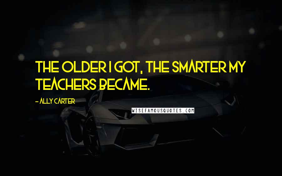 Ally Carter Quotes: The older I got, the smarter my teachers became.