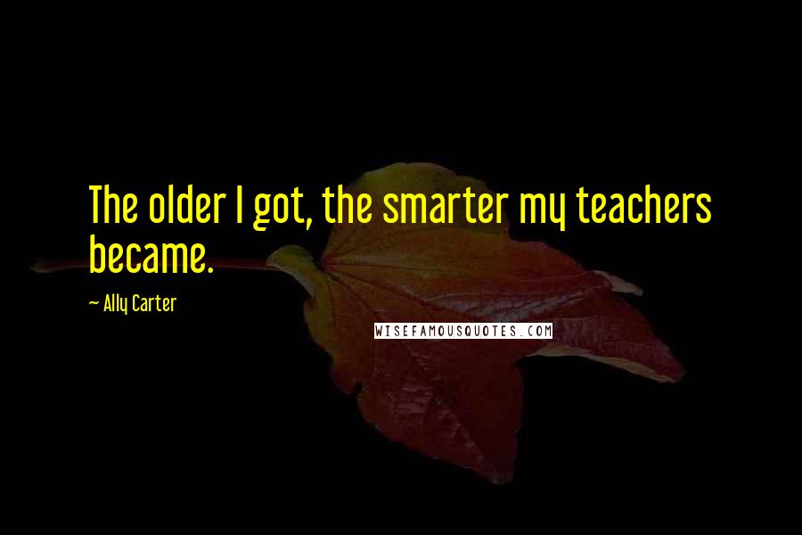 Ally Carter Quotes: The older I got, the smarter my teachers became.