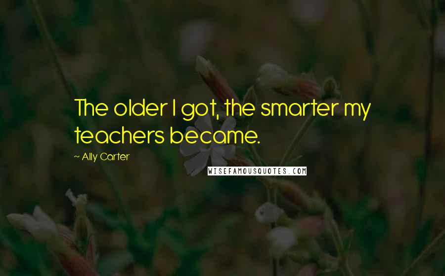 Ally Carter Quotes: The older I got, the smarter my teachers became.