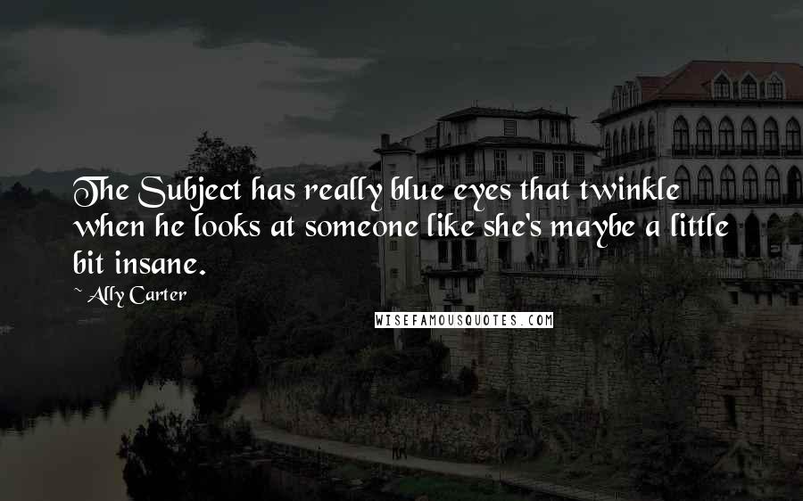 Ally Carter Quotes: The Subject has really blue eyes that twinkle when he looks at someone like she's maybe a little bit insane.