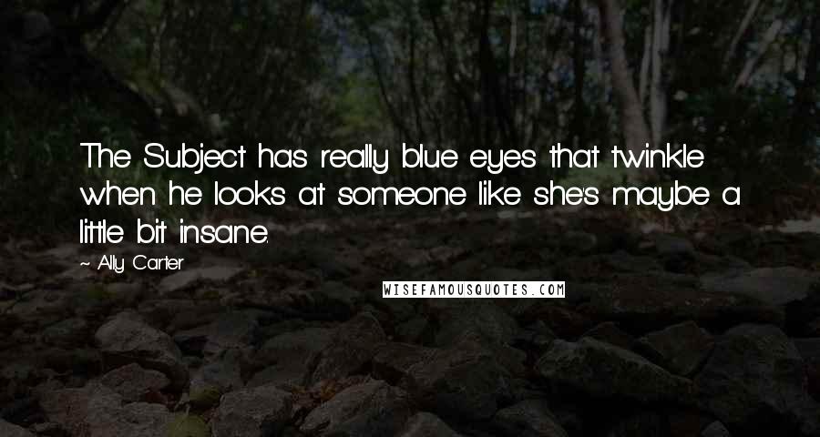 Ally Carter Quotes: The Subject has really blue eyes that twinkle when he looks at someone like she's maybe a little bit insane.