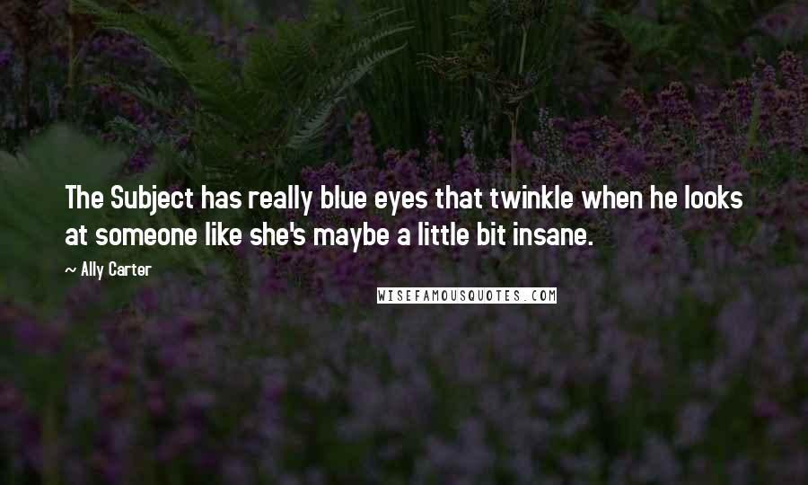 Ally Carter Quotes: The Subject has really blue eyes that twinkle when he looks at someone like she's maybe a little bit insane.