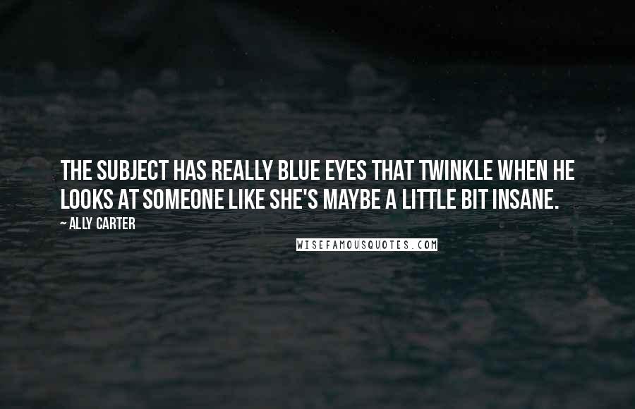 Ally Carter Quotes: The Subject has really blue eyes that twinkle when he looks at someone like she's maybe a little bit insane.