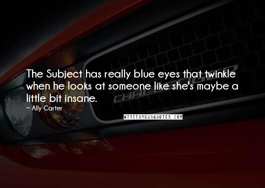 Ally Carter Quotes: The Subject has really blue eyes that twinkle when he looks at someone like she's maybe a little bit insane.