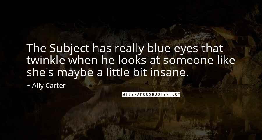 Ally Carter Quotes: The Subject has really blue eyes that twinkle when he looks at someone like she's maybe a little bit insane.