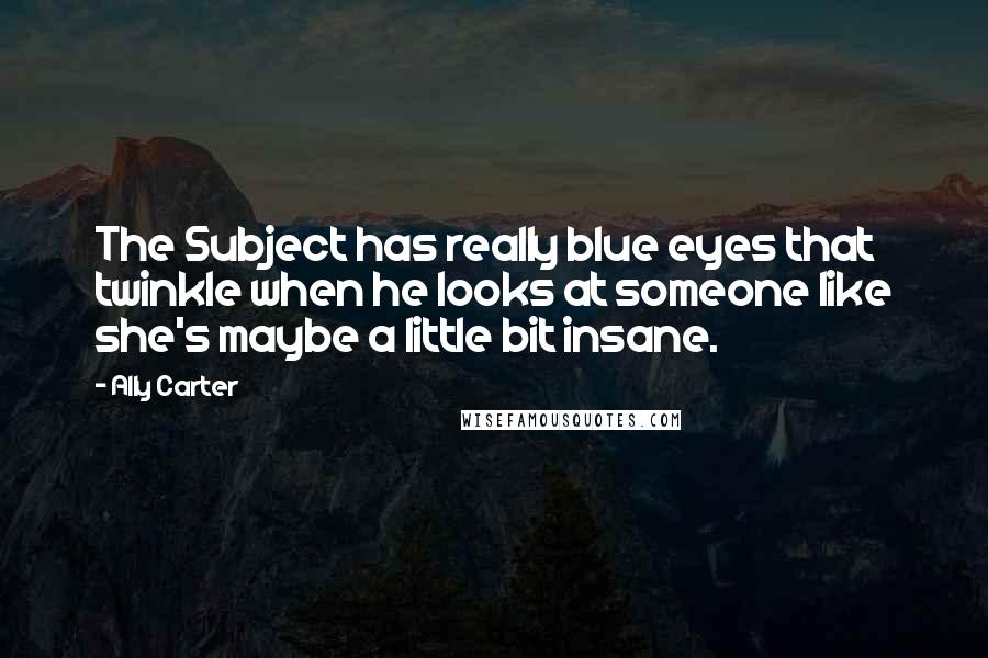 Ally Carter Quotes: The Subject has really blue eyes that twinkle when he looks at someone like she's maybe a little bit insane.