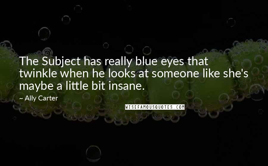 Ally Carter Quotes: The Subject has really blue eyes that twinkle when he looks at someone like she's maybe a little bit insane.