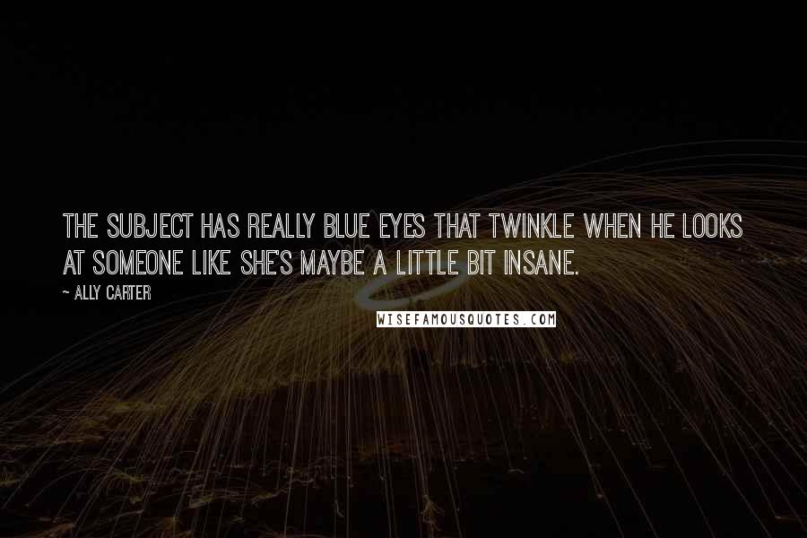 Ally Carter Quotes: The Subject has really blue eyes that twinkle when he looks at someone like she's maybe a little bit insane.