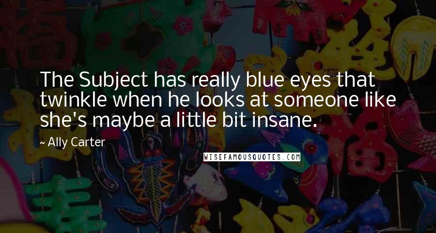 Ally Carter Quotes: The Subject has really blue eyes that twinkle when he looks at someone like she's maybe a little bit insane.