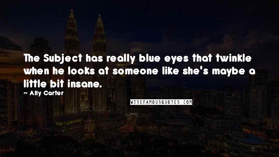 Ally Carter Quotes: The Subject has really blue eyes that twinkle when he looks at someone like she's maybe a little bit insane.