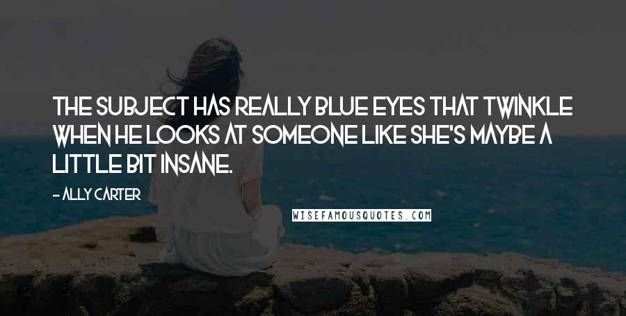 Ally Carter Quotes: The Subject has really blue eyes that twinkle when he looks at someone like she's maybe a little bit insane.