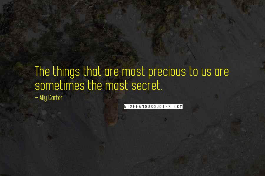 Ally Carter Quotes: The things that are most precious to us are sometimes the most secret.