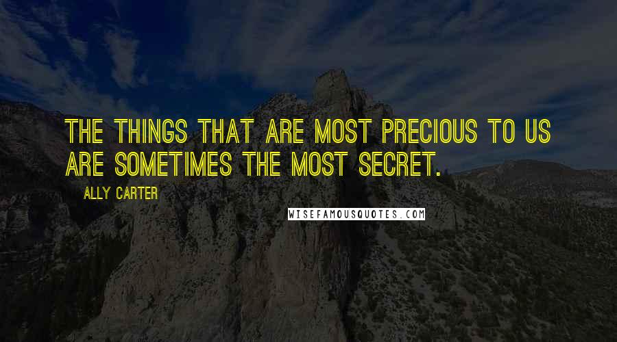 Ally Carter Quotes: The things that are most precious to us are sometimes the most secret.