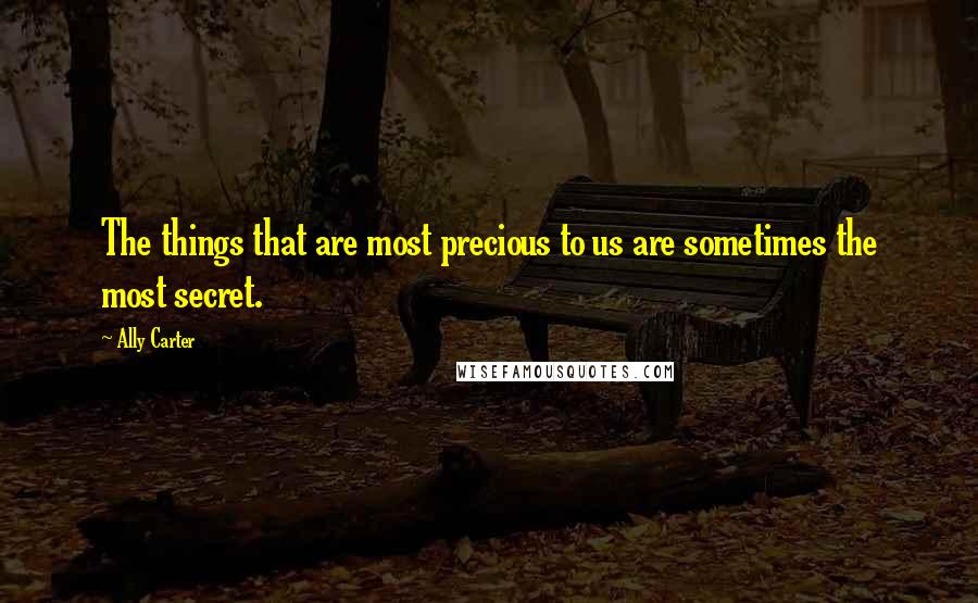 Ally Carter Quotes: The things that are most precious to us are sometimes the most secret.