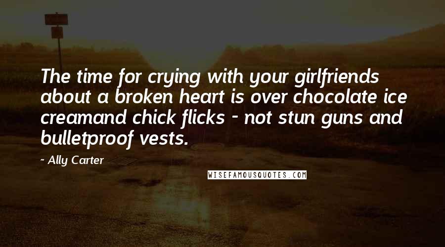 Ally Carter Quotes: The time for crying with your girlfriends about a broken heart is over chocolate ice creamand chick flicks - not stun guns and bulletproof vests.